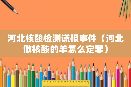 河北核酸檢測謊報(bào)事件（河北做核酸的羊怎么定罪）