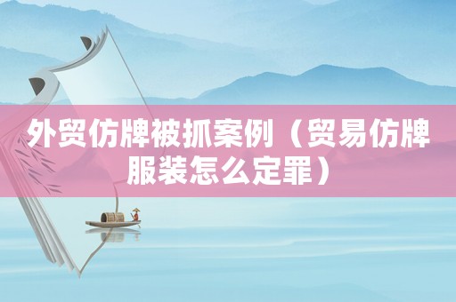 外貿(mào)仿牌被抓案例（貿(mào)易仿牌服裝怎么定罪）