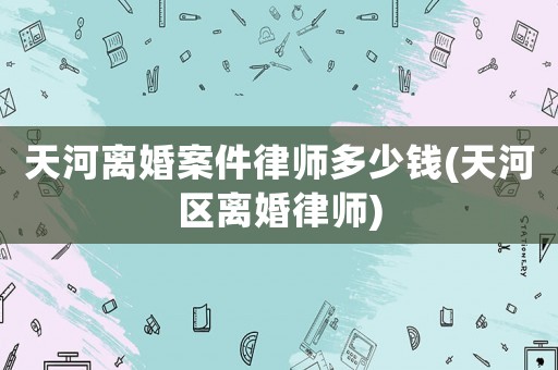 天河離婚案件律師多少錢(天河區離婚律師)