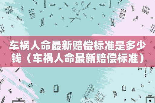 車禍人命最新賠償標準是多少錢（車禍人命最新賠償標準）