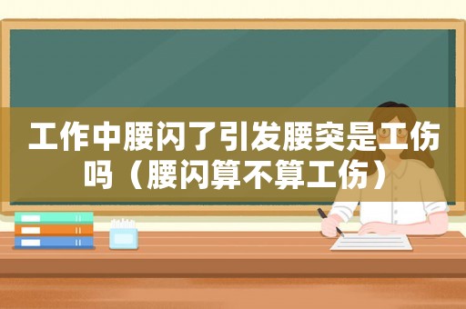工作中腰閃了引發腰突是工傷嗎（腰閃算不算工傷）