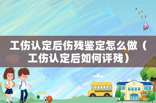 工傷認(rèn)定后傷殘鑒定怎么做（工傷認(rèn)定后如何評(píng)殘）