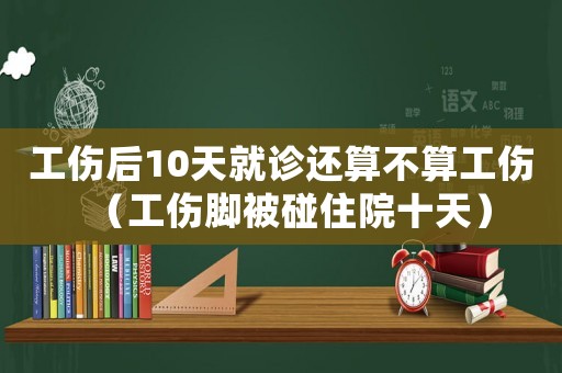 工傷后10天就診還算不算工傷（工傷腳被碰住院十天）