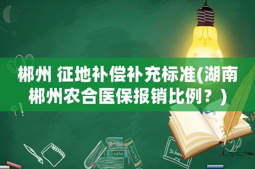 郴州 征地補償補充標準(湖南郴州農合醫保報銷比例？)
