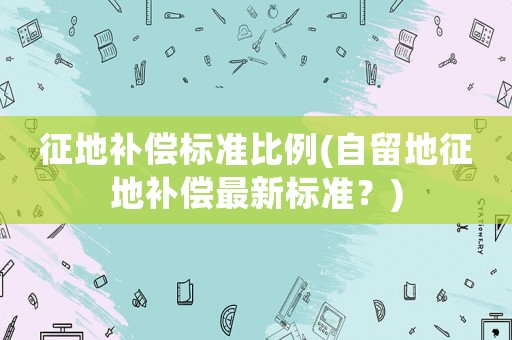 征地補償標準比例(自留地征地補償最新標準？)