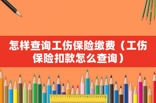 怎樣查詢工傷保險繳費（工傷保險扣款怎么查詢）