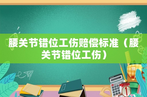 腰關節錯位工傷賠償標準（腰關節錯位工傷）