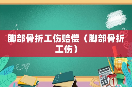 腳部骨折工傷賠償（腳部骨折工傷）