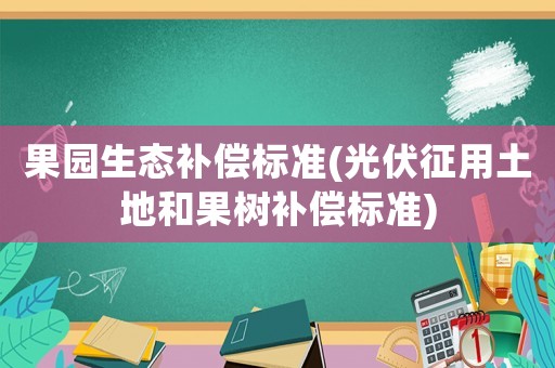 果園生態補償標準(光伏征用土地和果樹補償標準)