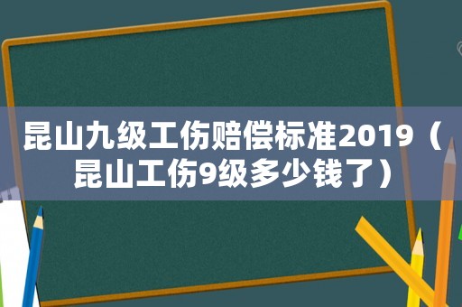昆山九級工傷賠償標準2019（昆山工傷9級多少錢了）