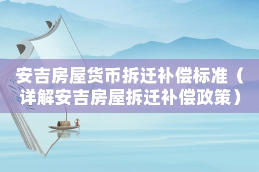安吉房屋貨幣拆遷補償標準（詳解安吉房屋拆遷補償政策）