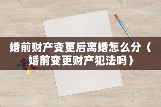 婚前財產變更后離婚怎么分（婚前變更財產犯法嗎）