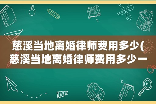 慈溪當(dāng)?shù)仉x婚律師費用多少(慈溪當(dāng)?shù)仉x婚律師費用多少一個月)