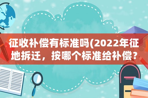 征收補(bǔ)償有標(biāo)準(zhǔn)嗎(2022年征地拆遷，按哪個(gè)標(biāo)準(zhǔn)給補(bǔ)償？)