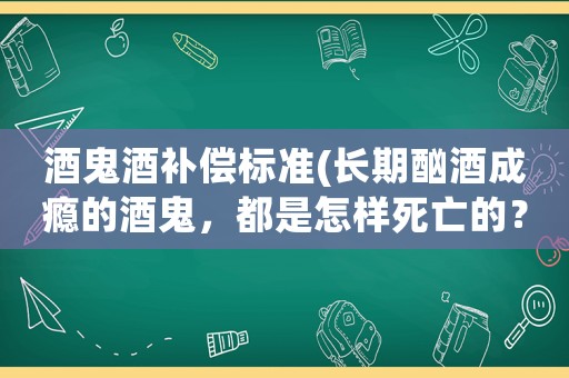 酒鬼酒補償標準(長期酗酒成癮的酒鬼，都是怎樣死亡的？)