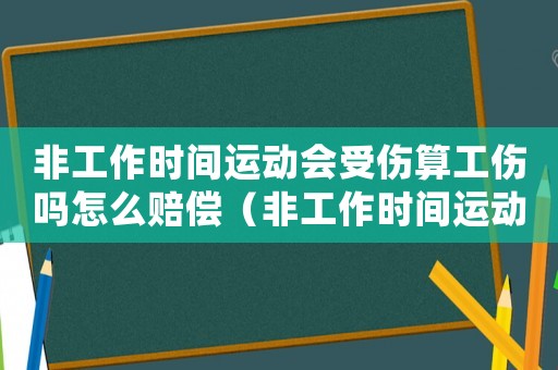 非工作時間運動會受傷算工傷嗎怎么賠償（非工作時間運動會受傷算工傷嗎）