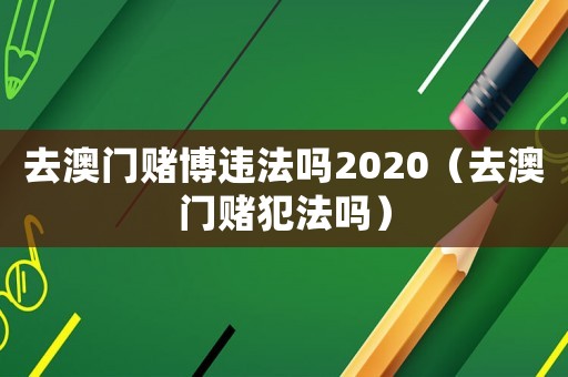 去澳門賭博違法嗎2020（去澳門賭犯法嗎）