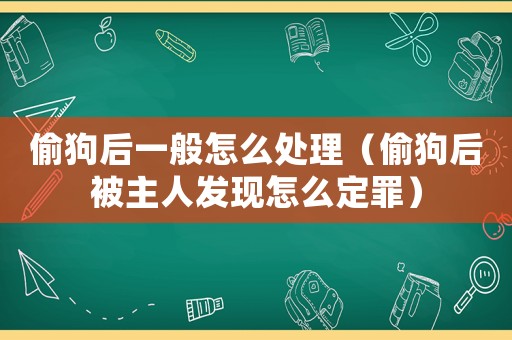 偷狗后一般怎么處理（偷狗后被主人發現怎么定罪）