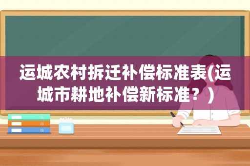 運城農村拆遷補償標準表(運城市耕地補償新標準？)