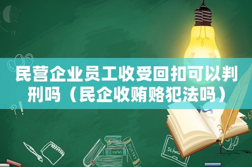 民營企業員工收受回扣可以判刑嗎（民企收賄賂犯法嗎）