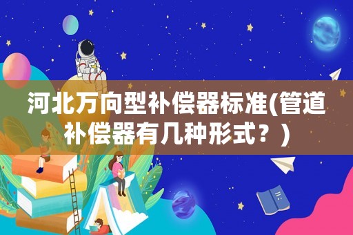 河北萬向型補償器標(biāo)準(zhǔn)(管道補償器有幾種形式？)