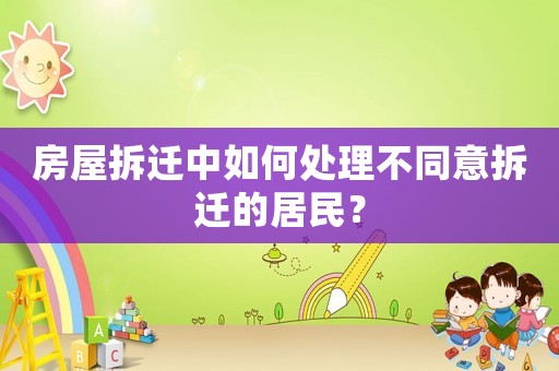 房屋拆遷中如何處理不同意拆遷的居民？