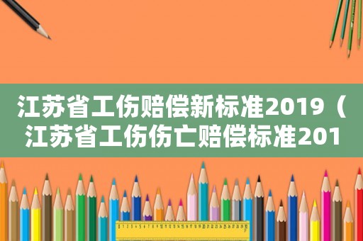 江蘇省工傷賠償新標準2019（江蘇省工傷傷亡賠償標準2015）