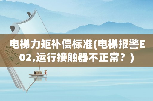 電梯力矩補償標準(電梯報警E02,運行接觸器不正常？)
