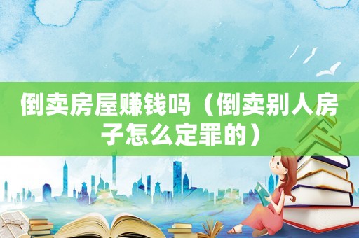 倒賣房屋賺錢嗎（倒賣別人房子怎么定罪的）
