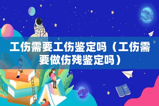 工傷需要工傷鑒定嗎（工傷需要做傷殘鑒定嗎）