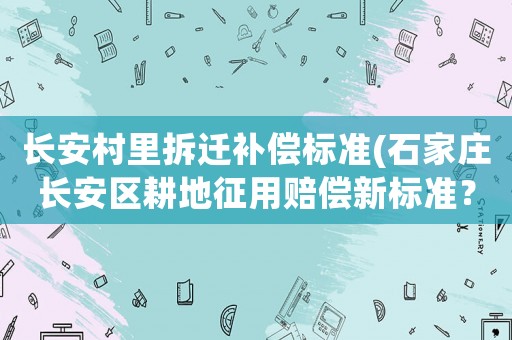 長安村里拆遷補償標準(石家莊長安區耕地征用賠償新標準？)