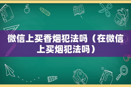 微信上買香煙犯法嗎（在微信上買煙犯法嗎）