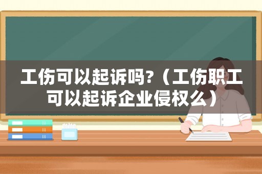 工傷可以起訴嗎?（工傷職工可以起訴企業(yè)侵權(quán)么）