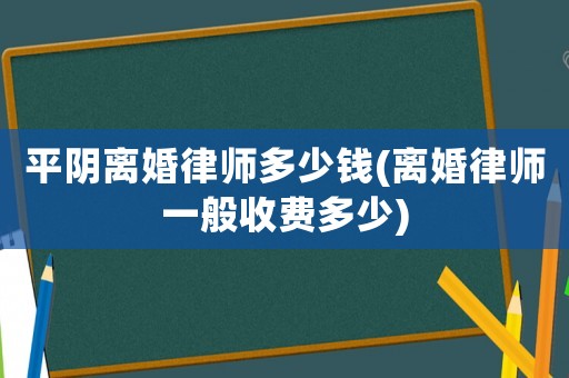平陰離婚律師多少錢(離婚律師一般收費多少)