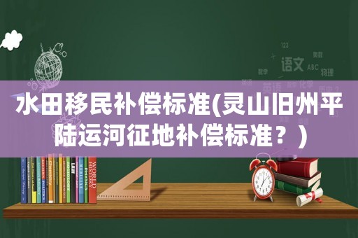 水田移民補償標準(靈山舊州平陸運河征地補償標準？)