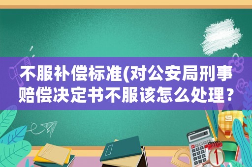 不服補償標準(對公安局刑事賠償決定書不服該怎么處理？)