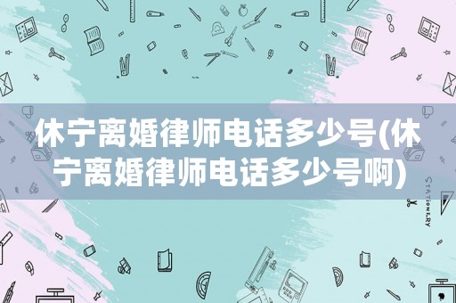 休寧離婚律師電話多少號(休寧離婚律師電話多少號啊)