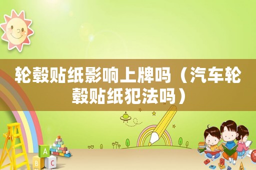 輪轂貼紙影響上牌嗎（汽車輪轂貼紙犯法嗎）