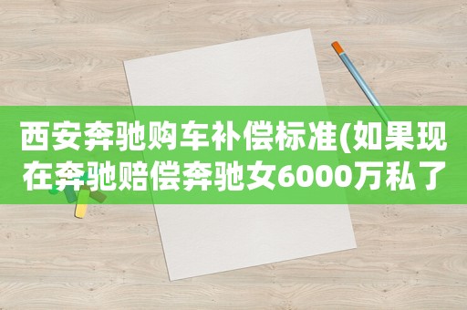 西安奔馳購車補償標準(如果現在奔馳賠償奔馳女6000萬私了奔馳女會同意嗎)