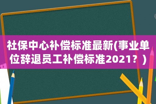 社保中心補償標準最新(事業(yè)單位辭退員工補償標準2021？)