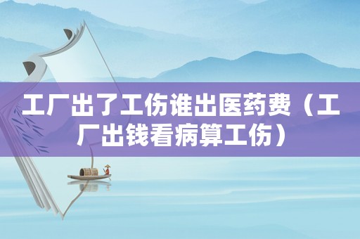 工廠出了工傷誰出醫(yī)藥費(fèi)（工廠出錢看病算工傷）