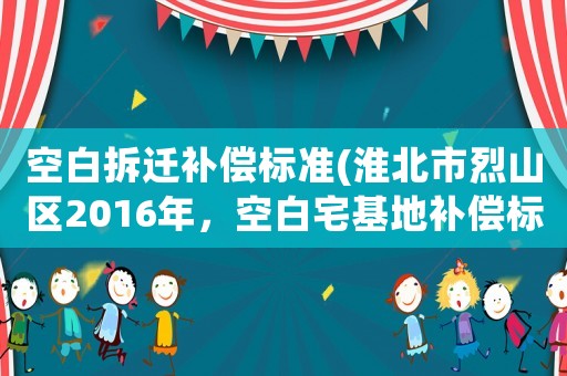 空白拆遷補(bǔ)償標(biāo)準(zhǔn)(淮北市烈山區(qū)2016年，空白宅基地補(bǔ)償標(biāo)準(zhǔn)？)