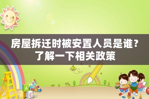 房屋拆遷時被安置人員是誰？了解一下相關政策