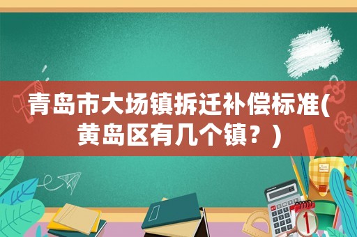 青島市大場鎮(zhèn)拆遷補償標(biāo)準(zhǔn)(黃島區(qū)有幾個鎮(zhèn)？)