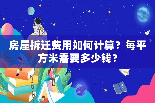 房屋拆遷費用如何計算？每平方米需要多少錢？