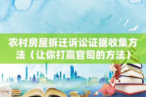農村房屋拆遷訴訟證據收集方法（讓你打贏官司的方法）