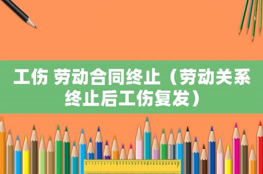 工傷 勞動(dòng)合同終止（勞動(dòng)關(guān)系終止后工傷復(fù)發(fā)）