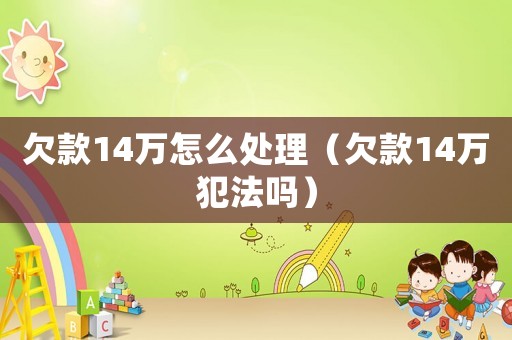 欠款14萬怎么處理（欠款14萬犯法嗎）