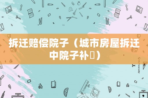 拆遷賠償院子（城市房屋拆遷中院子補贘）