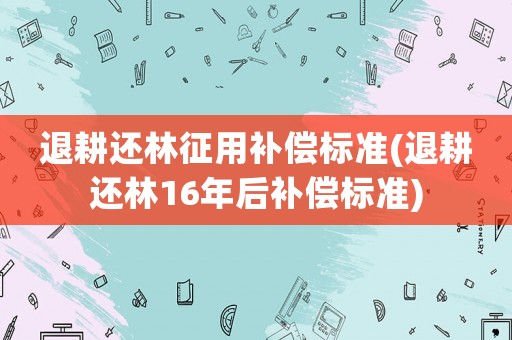 退耕還林征用補償標準(退耕還林16年后補償標準)